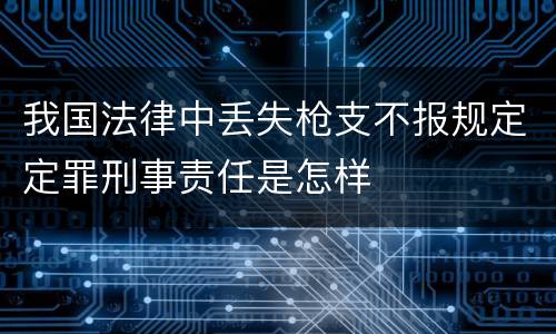 我国法律中丢失枪支不报规定定罪刑事责任是怎样