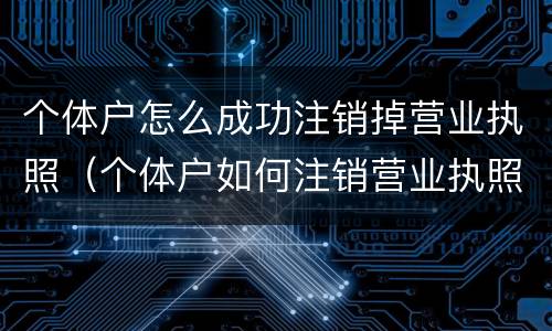 个体户怎么成功注销掉营业执照（个体户如何注销营业执照）