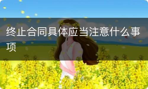 终止合同具体应当注意什么事项