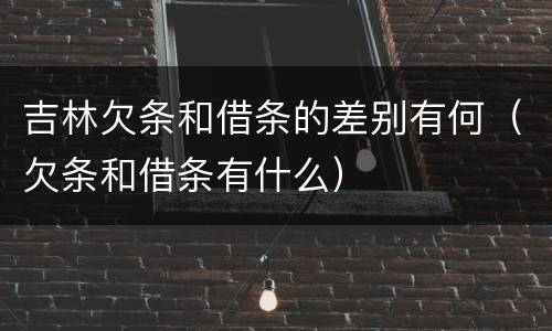 吉林欠条和借条的差别有何（欠条和借条有什么）