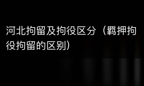 河北拘留及拘役区分（羁押拘役拘留的区别）