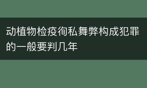 动植物检疫徇私舞弊构成犯罪的一般要判几年