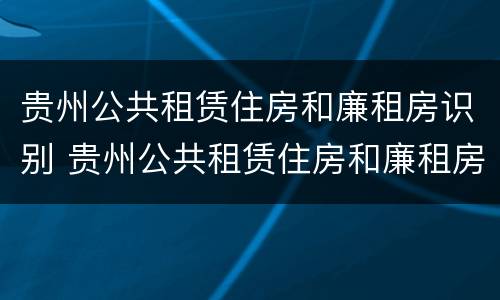 贵州公共租赁住房和廉租房识别 贵州公共租赁住房和廉租房识别的区别