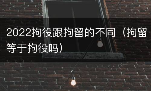 2022拘役跟拘留的不同（拘留等于拘役吗）