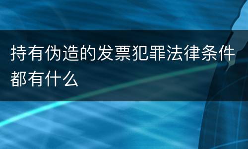 持有伪造的发票犯罪法律条件都有什么