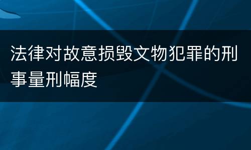 法律对故意损毁文物犯罪的刑事量刑幅度