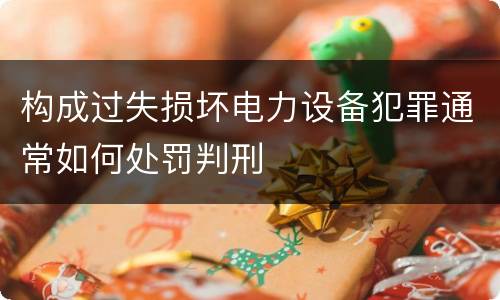构成过失损坏电力设备犯罪通常如何处罚判刑