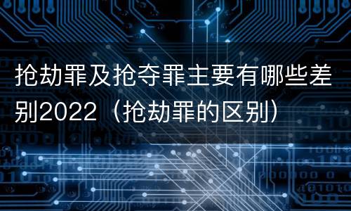抢劫罪及抢夺罪主要有哪些差别2022（抢劫罪的区别）