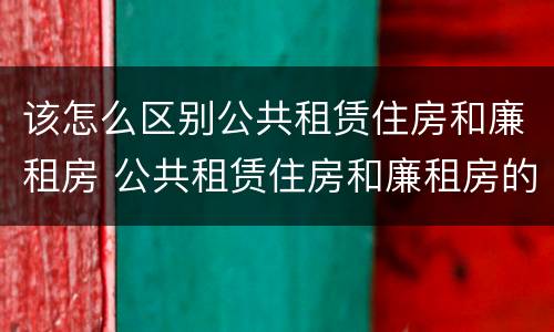 该怎么区别公共租赁住房和廉租房 公共租赁住房和廉租房的联系