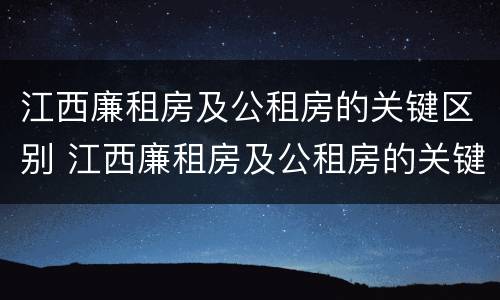 江西廉租房及公租房的关键区别 江西廉租房及公租房的关键区别在哪