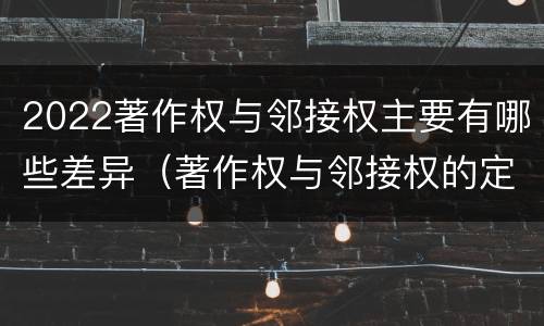 2022著作权与邻接权主要有哪些差异（著作权与邻接权的定义是什么）