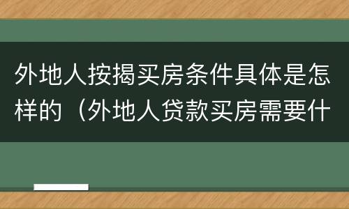 外地人按揭买房条件具体是怎样的（外地人贷款买房需要什么条件）
