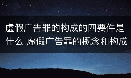 虚假广告罪的构成的四要件是什么 虚假广告罪的概念和构成要件