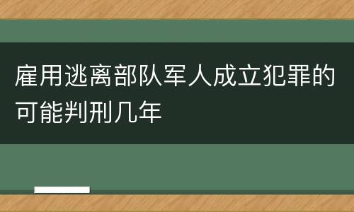 雇用逃离部队军人成立犯罪的可能判刑几年