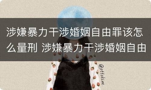 涉嫌暴力干涉婚姻自由罪该怎么量刑 涉嫌暴力干涉婚姻自由罪该怎么量刑呢