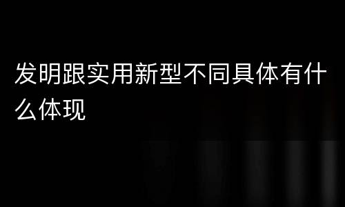 发明跟实用新型不同具体有什么体现