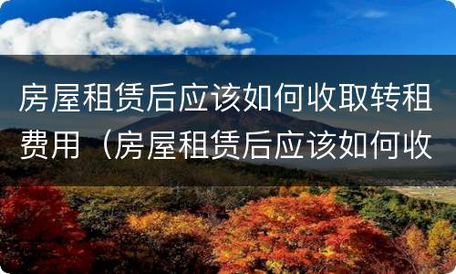 房屋租赁后应该如何收取转租费用（房屋租赁后应该如何收取转租费用呢）
