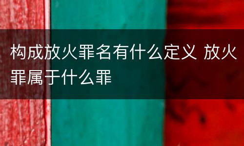构成放火罪名有什么定义 放火罪属于什么罪