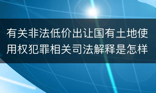 有关非法低价出让国有土地使用权犯罪相关司法解释是怎样的