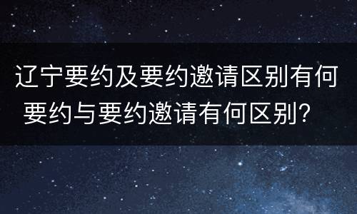 辽宁要约及要约邀请区别有何 要约与要约邀请有何区别?