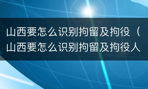 山西要怎么识别拘留及拘役（山西要怎么识别拘留及拘役人）