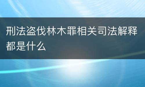 刑法盗伐林木罪相关司法解释都是什么
