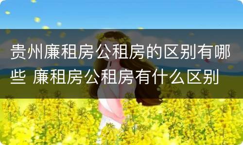 贵州廉租房公租房的区别有哪些 廉租房公租房有什么区别