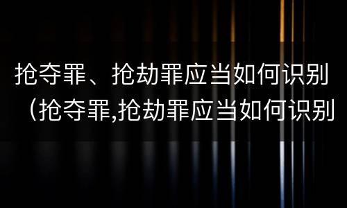 抢夺罪、抢劫罪应当如何识别（抢夺罪,抢劫罪应当如何识别认定）