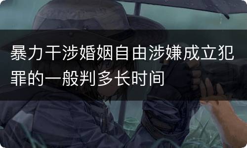 暴力干涉婚姻自由涉嫌成立犯罪的一般判多长时间