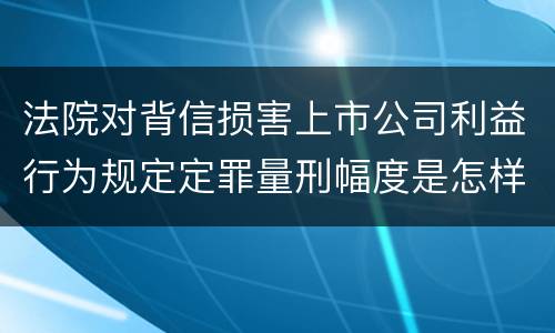 法院对背信损害上市公司利益行为规定定罪量刑幅度是怎样