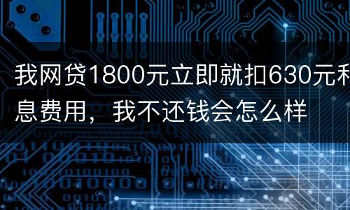 我网贷1800元立即就扣630元利息费用，我不还钱会怎么样