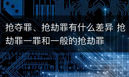 抢夺罪、抢劫罪有什么差异 抢劫罪一罪和一般的抢劫罪