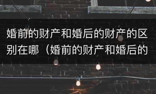 婚前的财产和婚后的财产的区别在哪（婚前的财产和婚后的财产的区别在哪里）