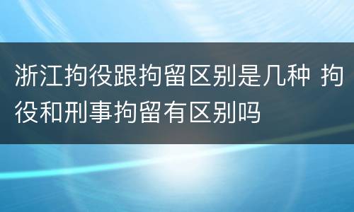 浙江拘役跟拘留区别是几种 拘役和刑事拘留有区别吗