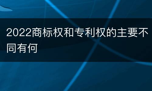 2022商标权和专利权的主要不同有何