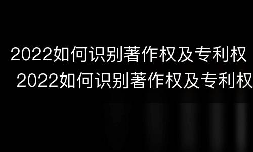 2022如何识别著作权及专利权 2022如何识别著作权及专利权