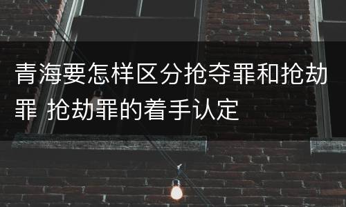 青海要怎样区分抢夺罪和抢劫罪 抢劫罪的着手认定