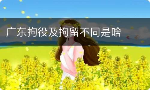 广东拘役及拘留不同是啥