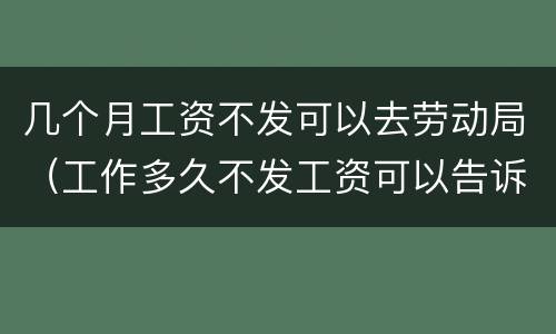 几个月工资不发可以去劳动局（工作多久不发工资可以告诉劳动局）