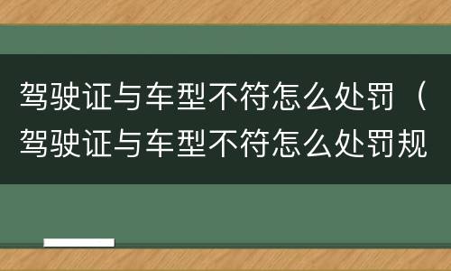 驾驶证与车型不符怎么处罚（驾驶证与车型不符怎么处罚规定）