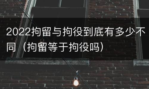 2022拘留与拘役到底有多少不同（拘留等于拘役吗）