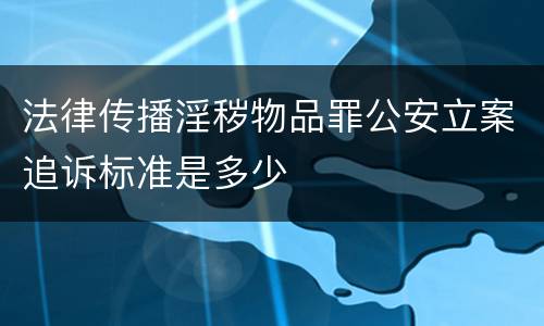 法律传播淫秽物品罪公安立案追诉标准是多少