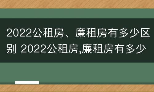 2022公租房、廉租房有多少区别 2022公租房,廉租房有多少区别呢