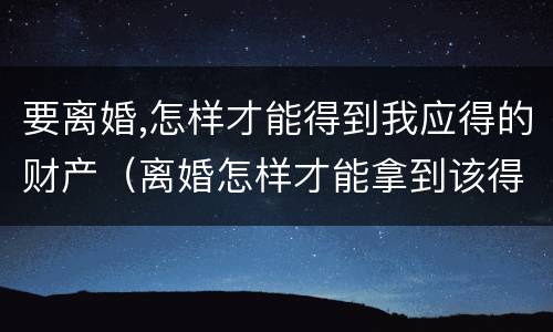 要离婚,怎样才能得到我应得的财产（离婚怎样才能拿到该得的财产）