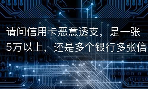 请问信用卡恶意透支，是一张5万以上，还是多个银行多张信用卡的累计5万以上会判刑