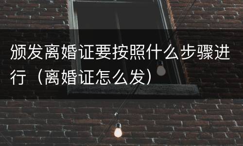 颁发离婚证要按照什么步骤进行（离婚证怎么发）