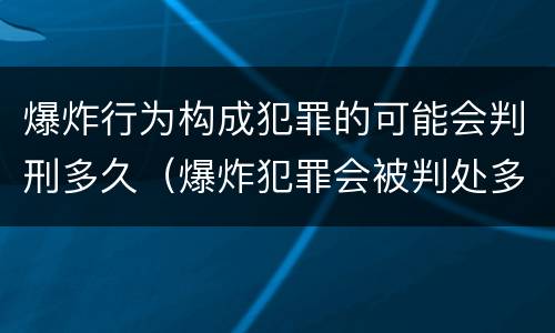 爆炸行为构成犯罪的可能会判刑多久（爆炸犯罪会被判处多少年）