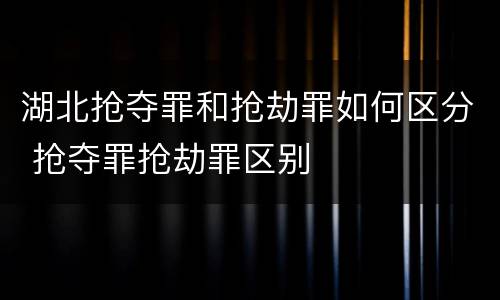 湖北抢夺罪和抢劫罪如何区分 抢夺罪抢劫罪区别