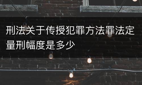 刑法关于传授犯罪方法罪法定量刑幅度是多少