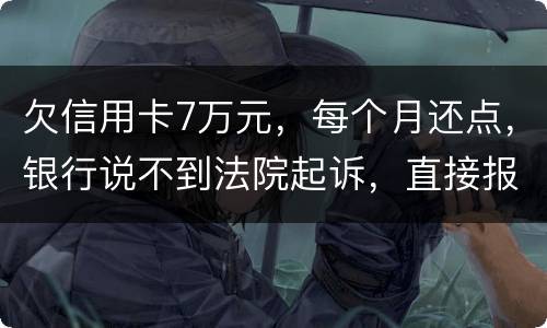 欠信用卡7万元，每个月还点，银行说不到法院起诉，直接报警抓人，是真的吗
